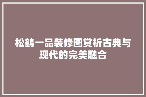 松鹤一品装修图赏析古典与现代的完美融合