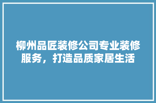 柳州品匠装修公司专业装修服务，打造品质家居生活