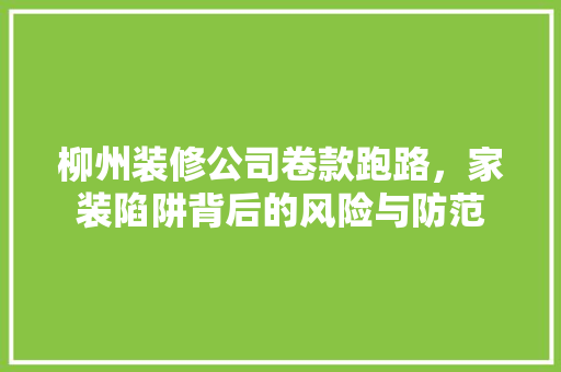 柳州装修公司卷款跑路，家装陷阱背后的风险与防范