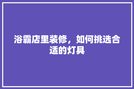 浴霸店里装修，如何挑选合适的灯具