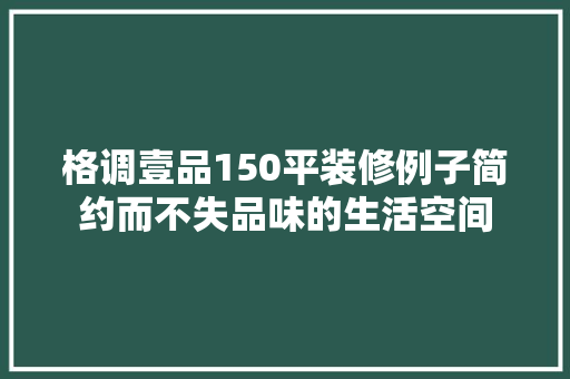 格调壹品150平装修例子简约而不失品味的生活空间
