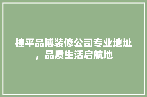 桂平品博装修公司专业地址，品质生活启航地