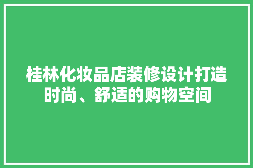 桂林化妆品店装修设计打造时尚、舒适的购物空间