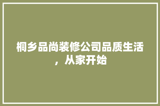 桐乡品尚装修公司品质生活，从家开始
