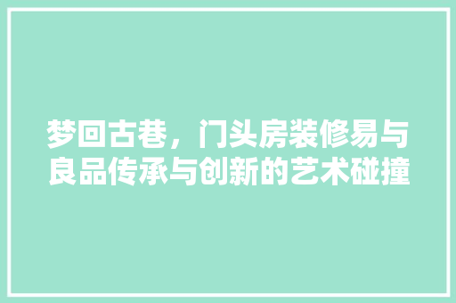梦回古巷，门头房装修易与良品传承与创新的艺术碰撞