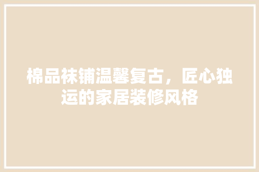 棉品袜铺温馨复古，匠心独运的家居装修风格