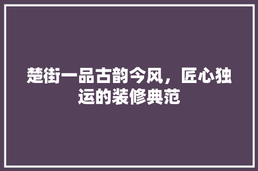 楚街一品古韵今风，匠心独运的装修典范