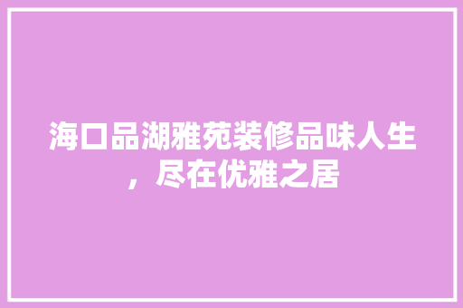 海口品湖雅苑装修品味人生，尽在优雅之居