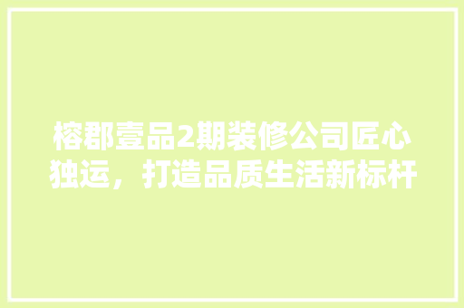 榕郡壹品2期装修公司匠心独运，打造品质生活新标杆