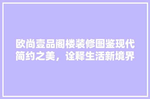 欧尚壹品阁楼装修图鉴现代简约之美，诠释生活新境界