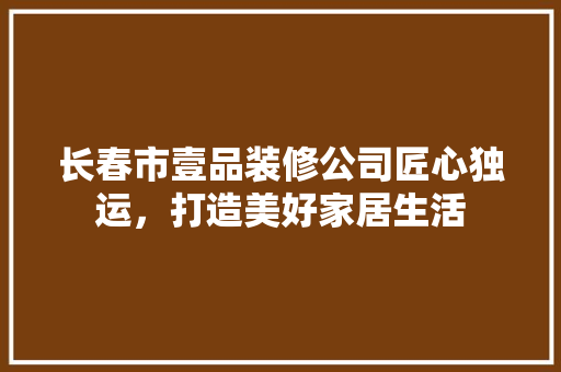 长春市壹品装修公司匠心独运，打造美好家居生活