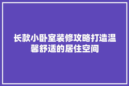 长款小卧室装修攻略打造温馨舒适的居住空间