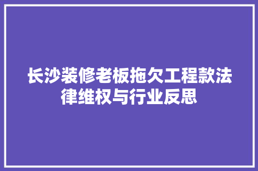 长沙装修老板拖欠工程款法律维权与行业反思