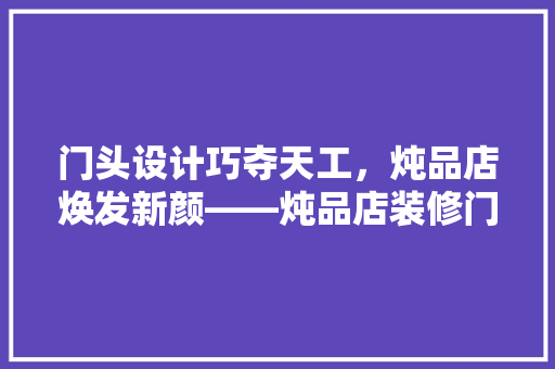 门头设计巧夺天工，炖品店焕发新颜——炖品店装修门头效果图赏析
