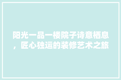阳光一品一楼院子诗意栖息，匠心独运的装修艺术之旅