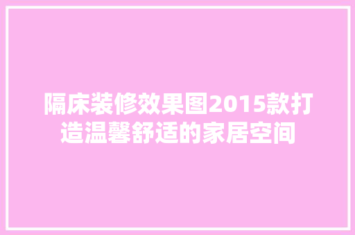 隔床装修效果图2015款打造温馨舒适的家居空间