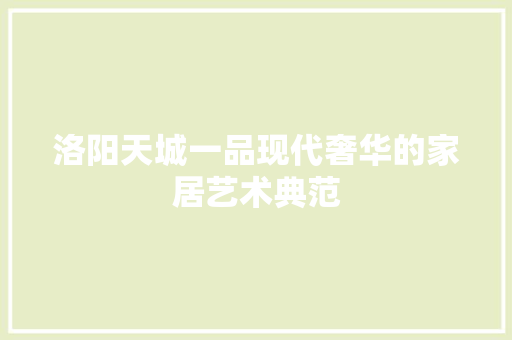洛阳天城一品现代奢华的家居艺术典范