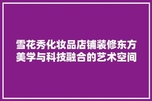 雪花秀化妆品店铺装修东方美学与科技融合的艺术空间