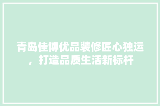 青岛佳博优品装修匠心独运，打造品质生活新标杆