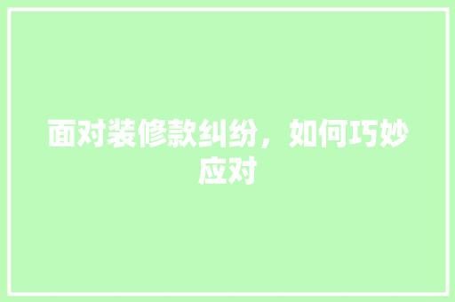 面对装修款纠纷，如何巧妙应对