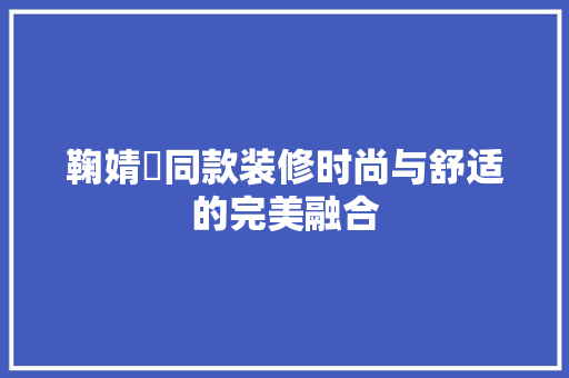鞠婧祎同款装修时尚与舒适的完美融合