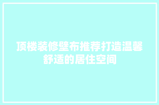 顶楼装修壁布推荐打造温馨舒适的居住空间