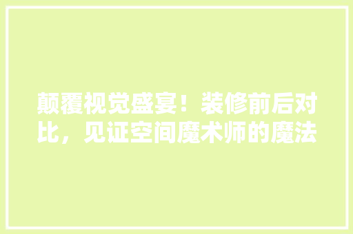 颠覆视觉盛宴！装修前后对比，见证空间魔术师的魔法魅力