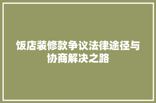 饭店装修款争议法律途径与协商解决之路