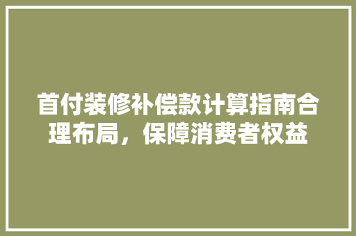 首付装修补偿款计算指南合理布局，保障消费者权益