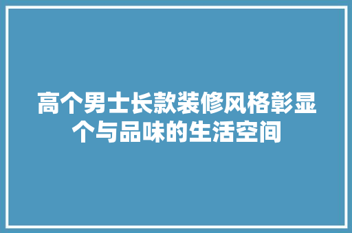 高个男士长款装修风格彰显个与品味的生活空间