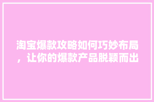 淘宝爆款攻略如何巧妙布局，让你的爆款产品脱颖而出
