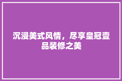沉浸美式风情，尽享皇冠壹品装修之美
