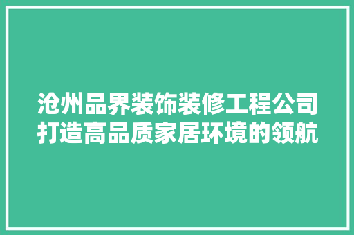 沧州品界装饰装修工程公司打造高品质家居环境的领航者