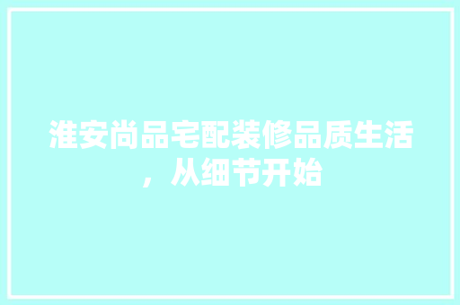 淮安尚品宅配装修品质生活，从细节开始