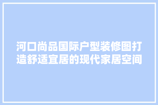 河口尚品国际户型装修图打造舒适宜居的现代家居空间