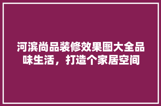 河滨尚品装修效果图大全品味生活，打造个家居空间