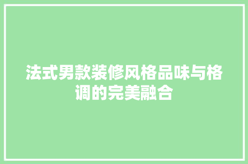 法式男款装修风格品味与格调的完美融合