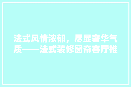 法式风情浓郁，尽显奢华气质——法式装修窗帘客厅推荐