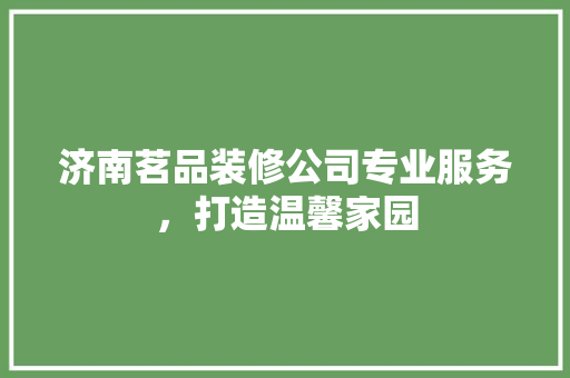 济南茗品装修公司专业服务，打造温馨家园