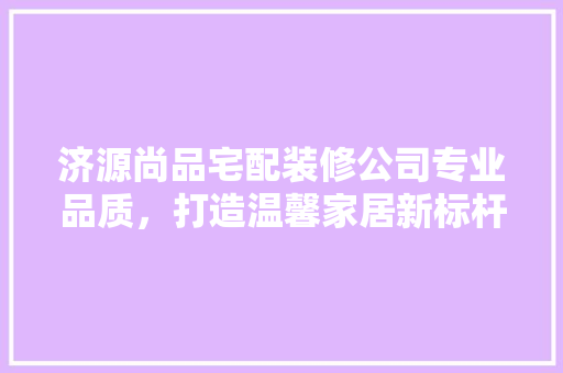济源尚品宅配装修公司专业品质，打造温馨家居新标杆