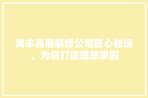 海丰品居装修公司匠心独运，为您打造理想家园