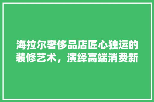 海拉尔奢侈品店匠心独运的装修艺术，演绎高端消费新体验