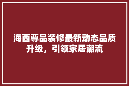 海西尊品装修最新动态品质升级，引领家居潮流