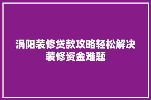 涡阳装修贷款攻略轻松解决装修资金难题