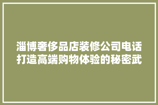 淄博奢侈品店装修公司电话打造高端购物体验的秘密武器