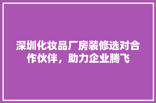 深圳化妆品厂房装修选对合作伙伴，助力企业腾飞