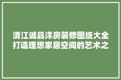 清江诚品洋房装修图纸大全打造理想家居空间的艺术之旅
