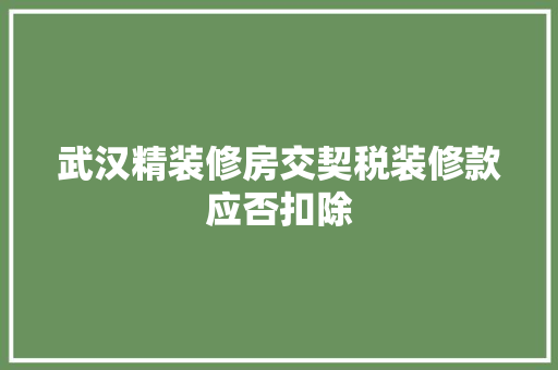武汉精装修房交契税装修款应否扣除