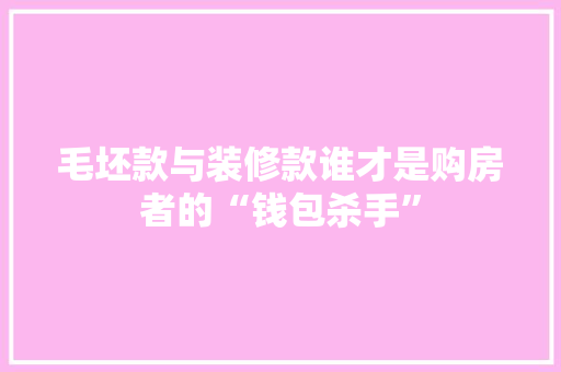 毛坯款与装修款谁才是购房者的“钱包杀手”