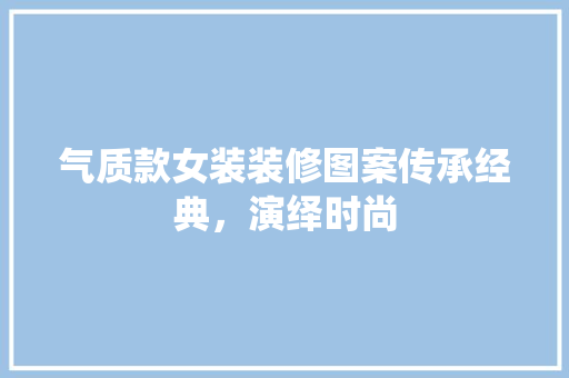 气质款女装装修图案传承经典，演绎时尚